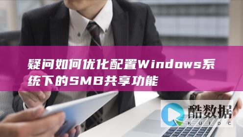 疑问如何优化配置Windows系统下的SMB共享功能
