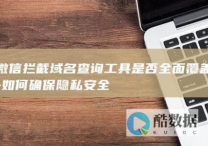 微信拦截域名查询工具是否全面覆盖-如何确保隐私安全