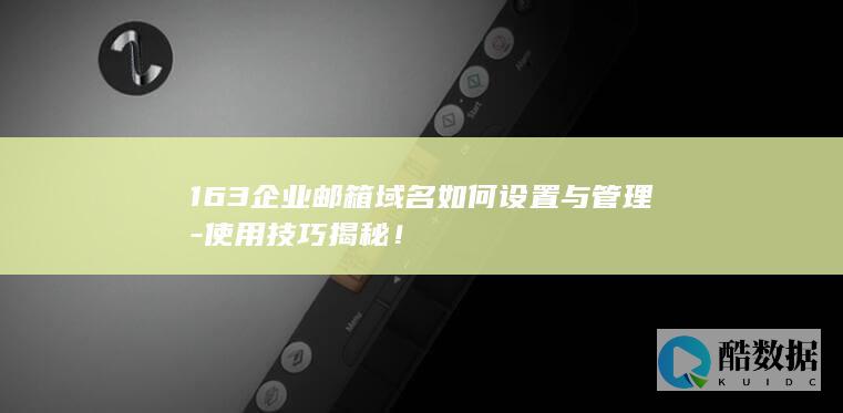 163企业邮箱域名如何设置与管理-使用技巧揭秘！