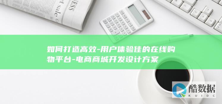 如何打造高效-用户体验佳的在线购物平台-电商商城开发设计方案