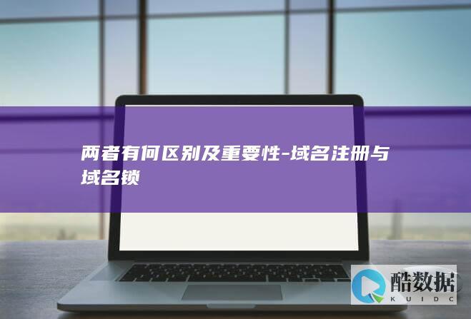 两者有何区别及重要性-域名注册与域名锁