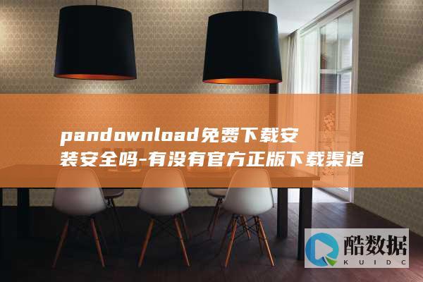 pandownload免费下载安装安全吗-有没有官方正版下载渠道