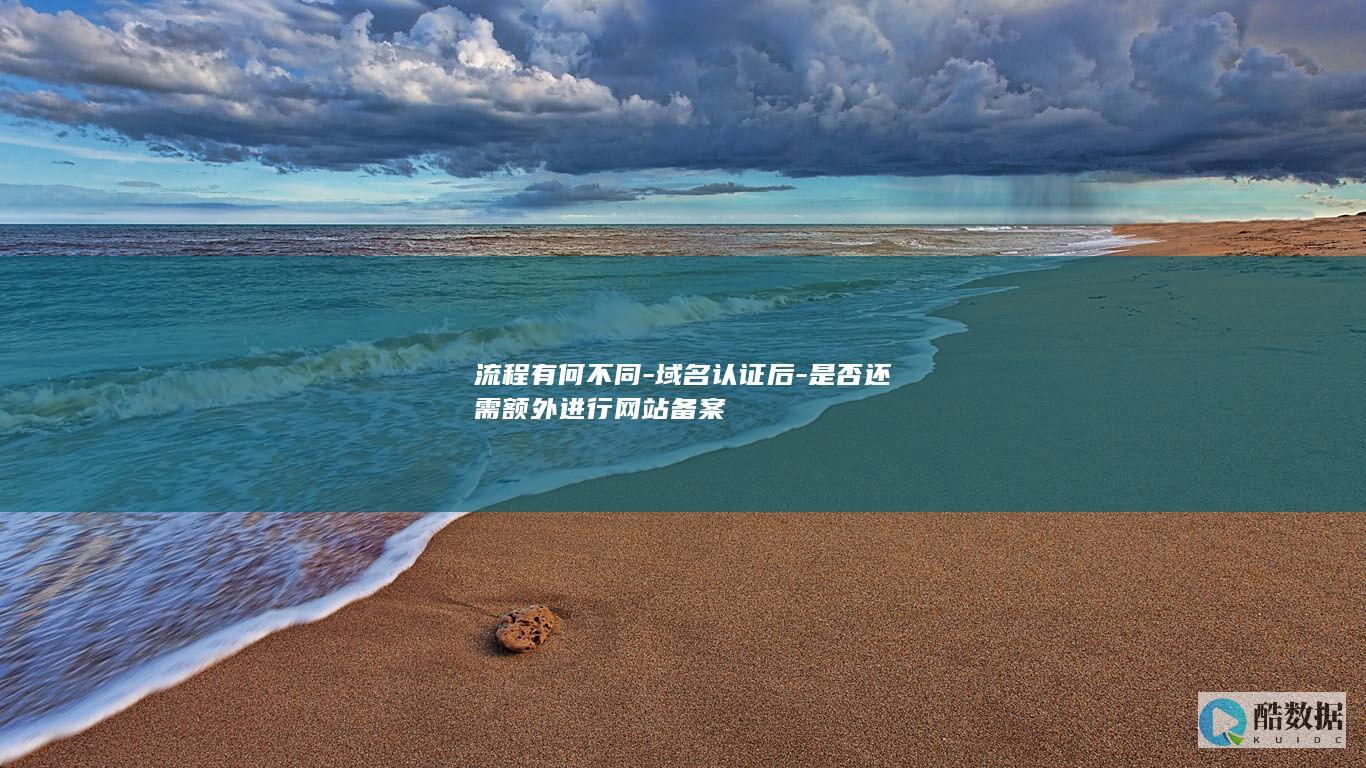 流程有何不同-域名认证后-是否还需额外进行网站备案