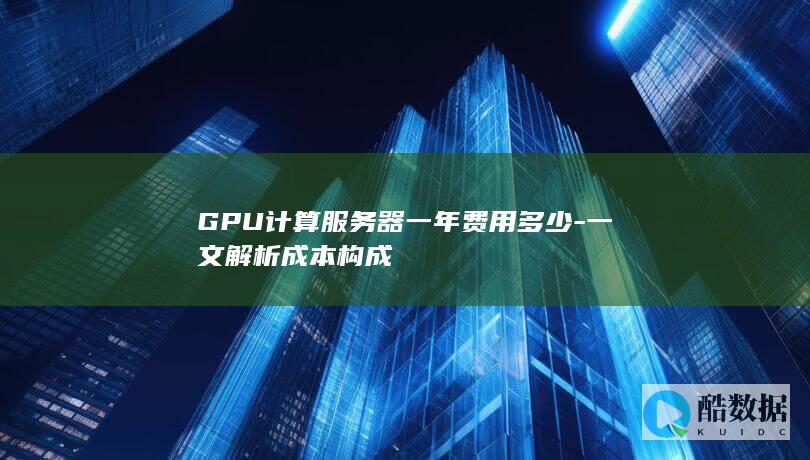 GPU计算服务器一年费用多少-一文解析成本构成
