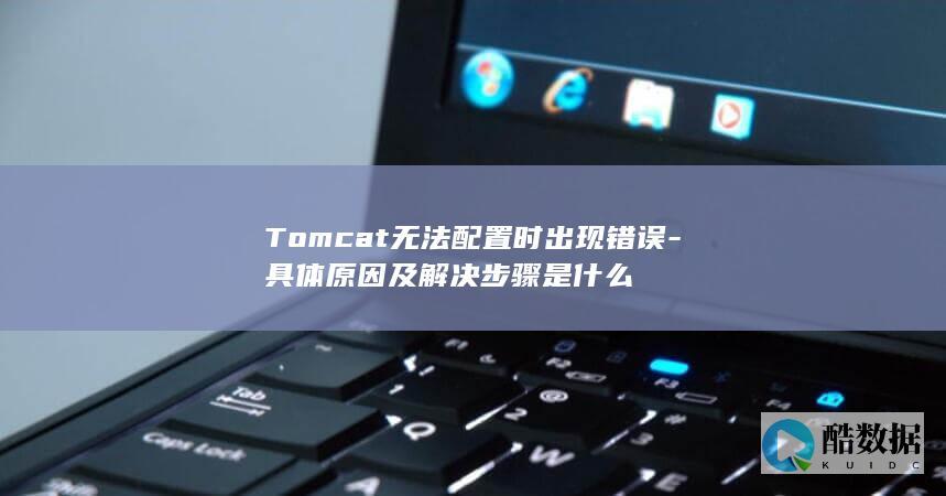 Tomcat无法配置时出现错误-具体原因及解决步骤是什么
