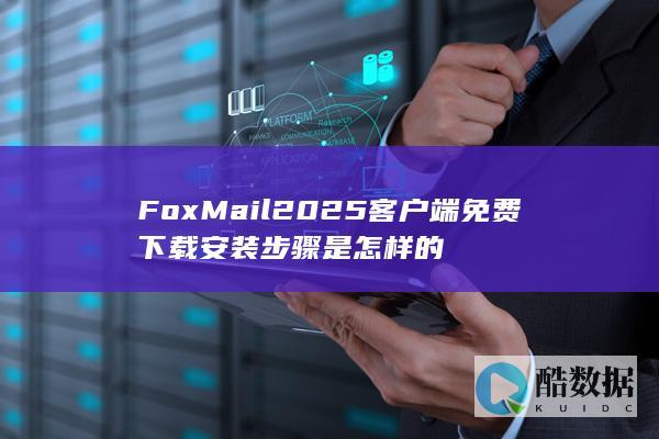 FoxMail2025客户端免费下载安装步骤是怎样的