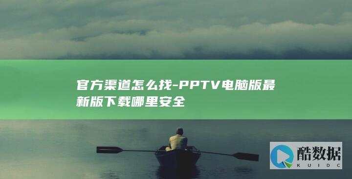 官方渠道怎么找-PPTV电脑版最新版下载哪里安全