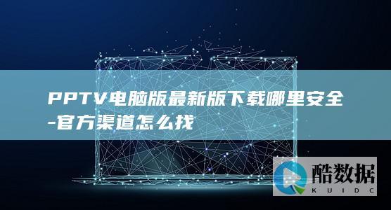 PPTV电脑版最新版下载哪里安全-官方渠道怎么找