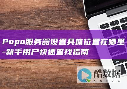 Popo服务器设置具体位置在哪里-新手用户快速查找指南
