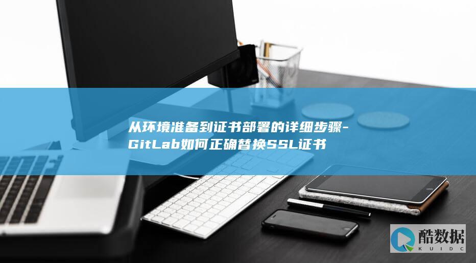 从环境准备到证书部署的详细步骤-GitLab如何正确替换SSL证书