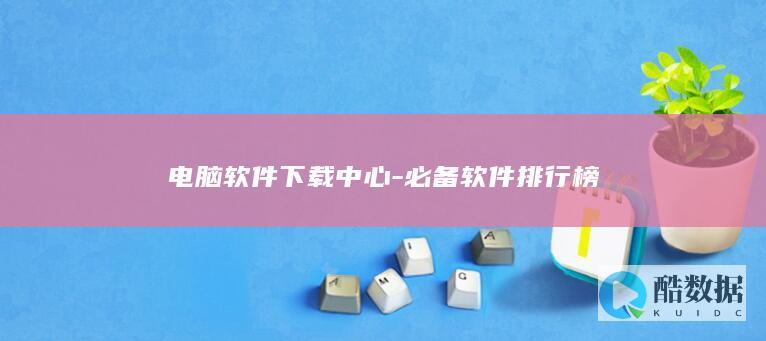 电脑软件下载中心-必备软件排行榜