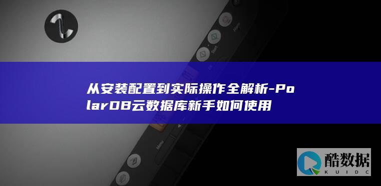 从安装配置到实际操作全解析-PolarDB云数据库新手如何使用