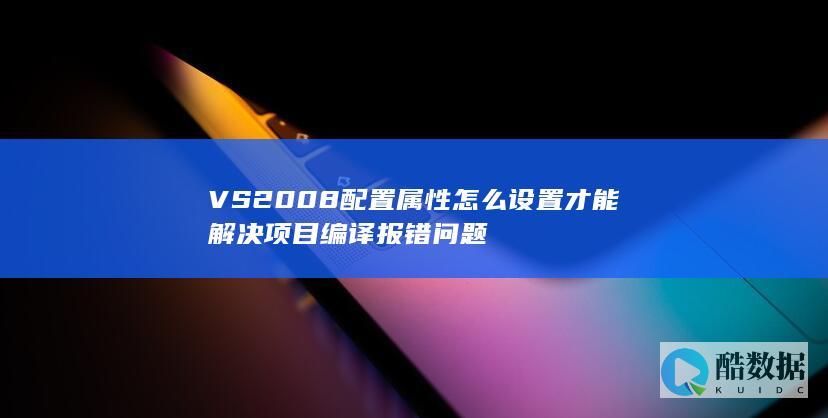 VS2008配置属性怎么设置才能解决项目编译报错问题
