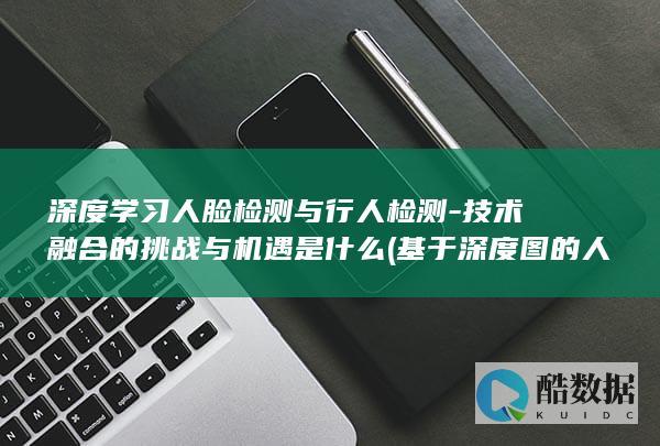 深度学习人脸检测与行人检测-技术融合的挑战与机遇是什么 (基于深度图的人脸识别,no_ai_sug:false}],slid:8210756180498,queryid:0x28b0777b7349a12)