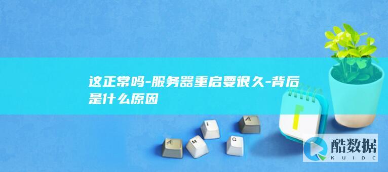 这正常吗-服务器重启要很久-背后是什么原因