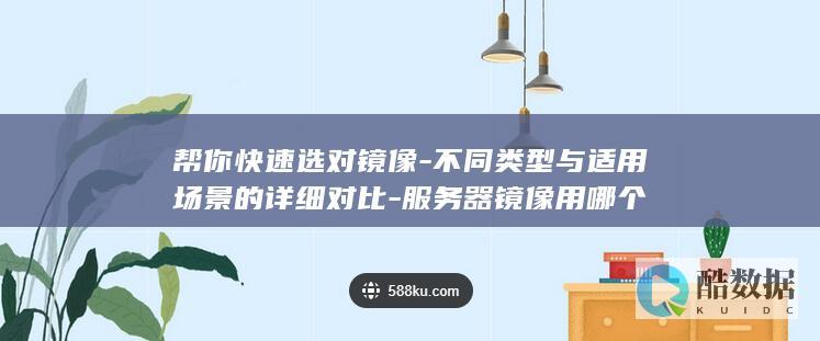 帮你快速选对镜像-不同类型与适用场景的详细对比-服务器镜像用哪个
