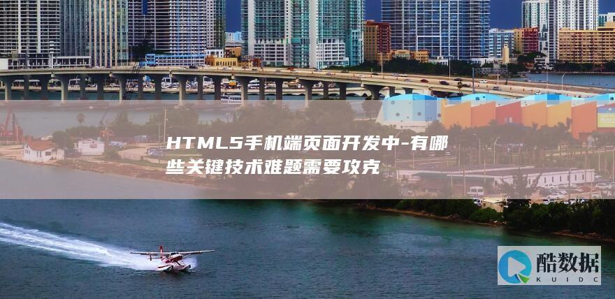 HTML5手机端页面开发中-有哪些关键技术难题需要攻克