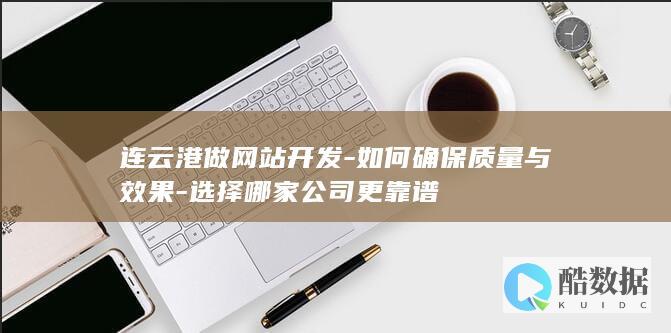连云港做网站开发-如何确保质量与效果-选择哪家公司更靠谱