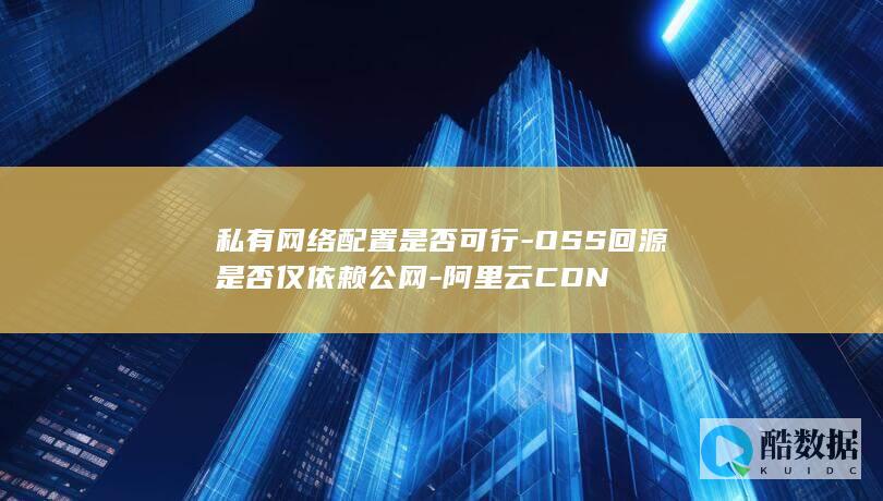 私有网络配置是否可行-OSS回源是否仅依赖公网-阿里云CDN