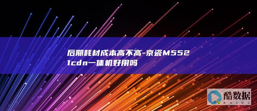 后期耗材成本高不高-京瓷M5521cdn一体机好用吗