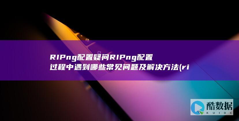 RIPng配置疑问RIPng配置过程中遇到哪些常见问题及解决方法 (ripng配置,no_ai_sug:false}],slid:209677630807444,queryid:0x41beb360b39d94)