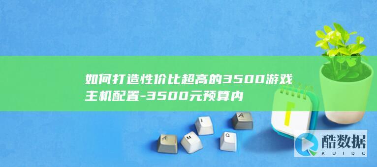 如何打造性价比超高的3500游戏主机配置-3500元预算内
