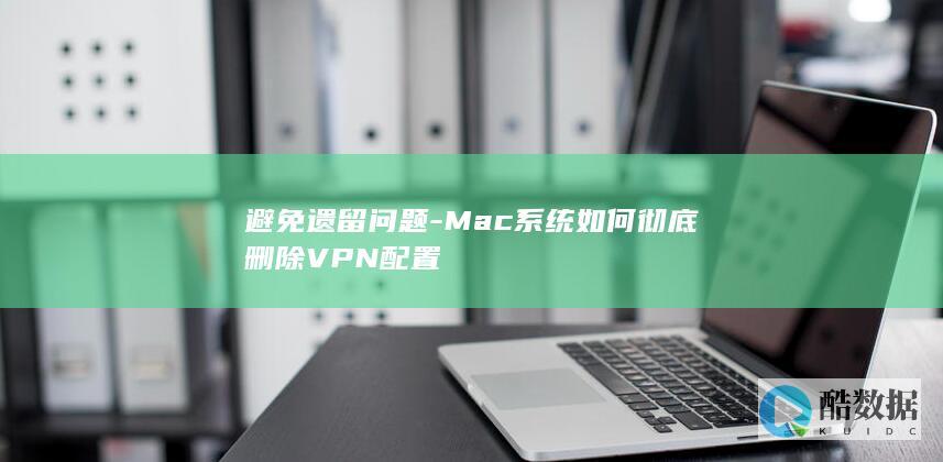 避免遗留问题-Mac系统如何彻底删除VPN配置
