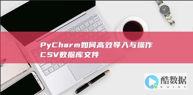 PyCharm如何高效导入与操作CSV数据库文件