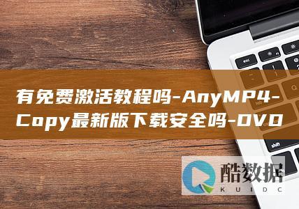有免费激活教程吗-AnyMP4-Copy最新版下载安全吗-DVD