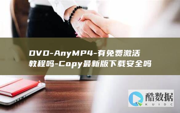 DVD-AnyMP4-有免费激活教程吗-Copy最新版下载安全吗