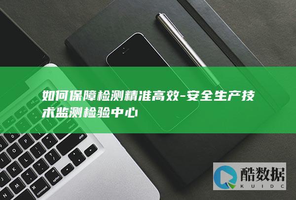 如何保障检测精准高效-安全生产技术监测检验中心