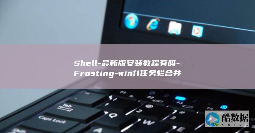 Shell-最新版安装教程有吗-Frosting-win11任务栏合并设置怎么下载