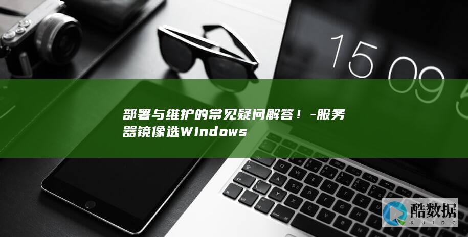 部署与维护的常见疑问解答！-服务器镜像选Windows