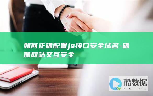 如何正确配置js接口安全域名-确保网站交互安全