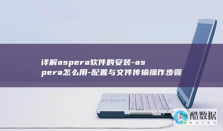 详解aspera软件的安装-aspera怎么用-配置与文件传输操作步骤