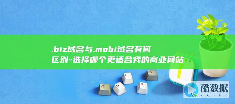 .biz域名与.mobi域名有何区别-选择哪个更适合我的商业网站