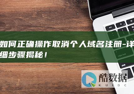 如何正确操作取消个人域名注册-详细步骤揭秘！