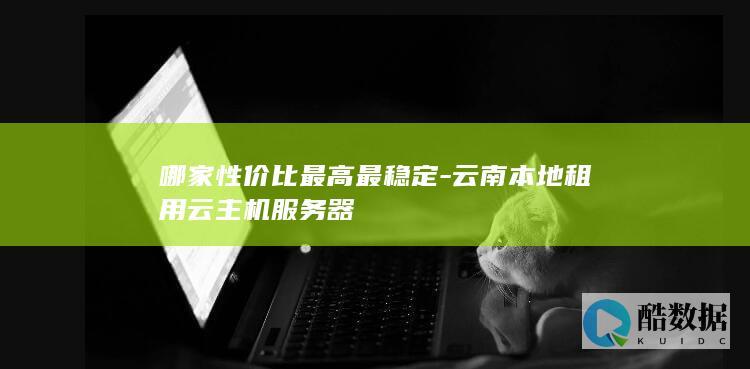 哪家性价比最高最稳定-云南本地租用云主机服务器