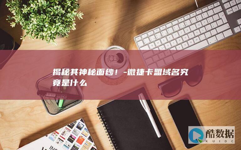 揭秘其神秘面纱！-微捷卡盟域名究竟是什么