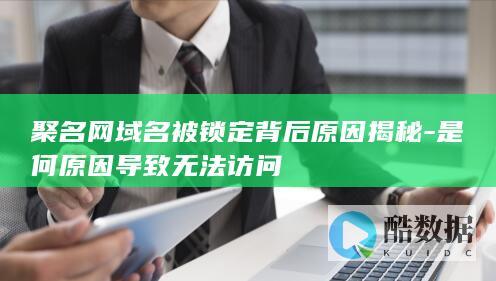 聚名网域名被锁定背后原因揭秘-是何原因导致无法访问