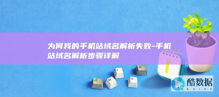 为何我的手机站域名解析失败-手机站域名解析步骤详解