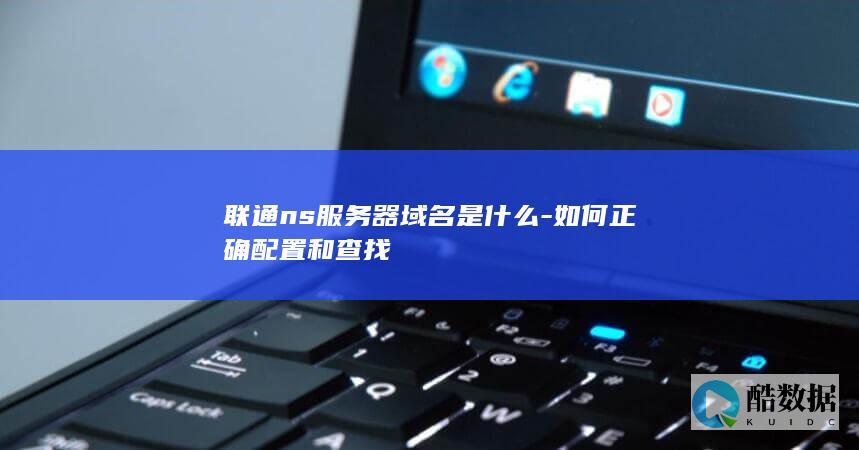 联通ns服务器域名是什么-如何正确配置和查找