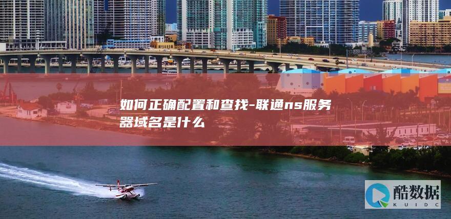 如何正确配置和查找-联通ns服务器域名是什么