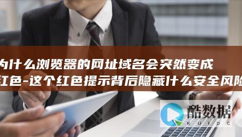 为什么浏览器的网址域名会突然变成红色-这个红色提示背后隐藏什么安全风险
