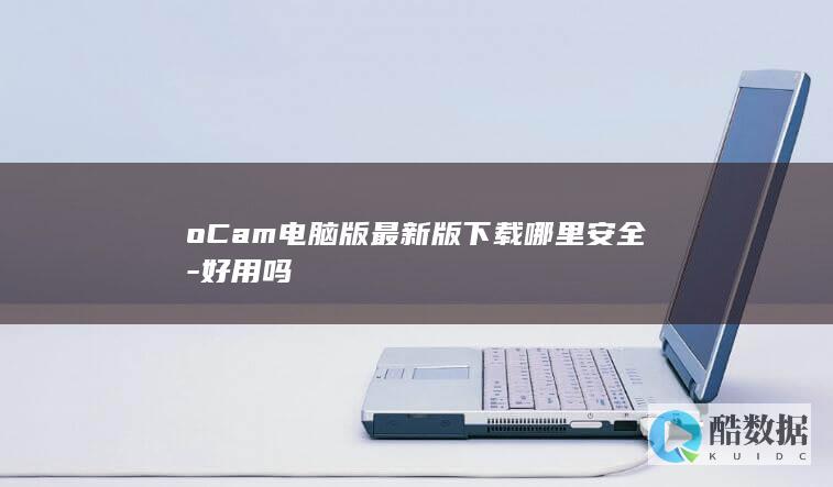 oCam电脑版最新版下载哪里安全-好用吗