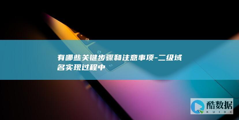有哪些关键步骤和注意事项-二级域名实现过程中