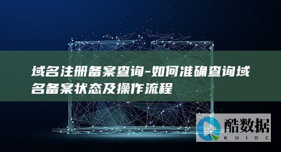 域名注册备案查询-如何准确查询域名备案状态及操作流程
