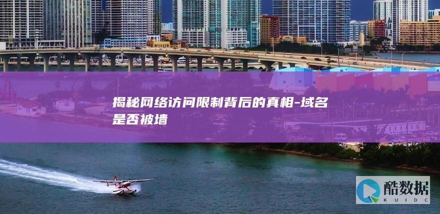 揭秘网络访问限制背后的真相-域名是否被墙