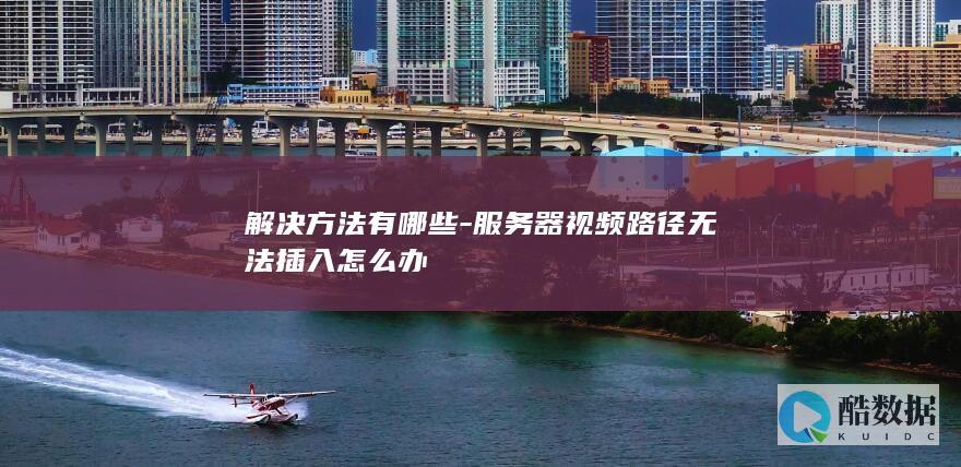 解决方法有哪些-服务器视频路径无法插入怎么办