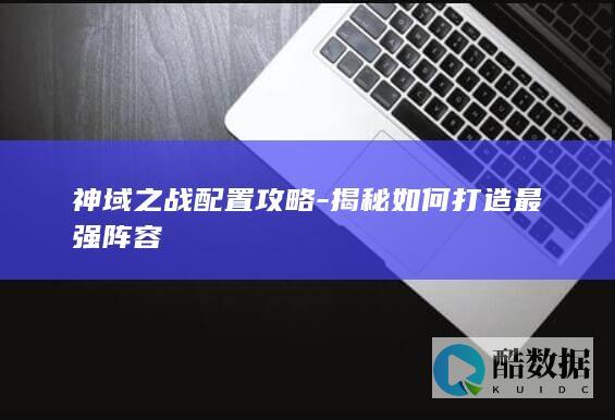神域之战配置攻略-揭秘如何打造最强阵容